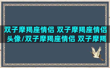 双子摩羯座情侣 双子摩羯座情侣头像/双子摩羯座情侣 双子摩羯座情侣头像-我的网站